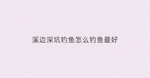 溪边深坑钓鱼怎么钓鱼最好(溪边垂钓)
