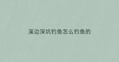 溪边深坑钓鱼怎么钓鱼的(溪边垂钓)