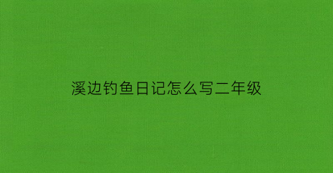 “溪边钓鱼日记怎么写二年级(溪边钓鱼作文200字)