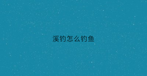 “溪钓怎么钓鱼(溪鱼钓法)