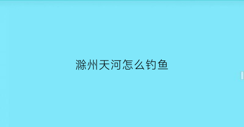 滁州天河怎么钓鱼(滁州钓鱼的地方50一天)