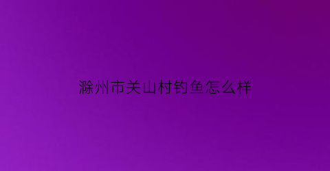 滁州市关山村钓鱼怎么样(滁州市关山村钓鱼怎么样呀)