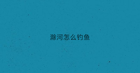 滁河怎么钓鱼