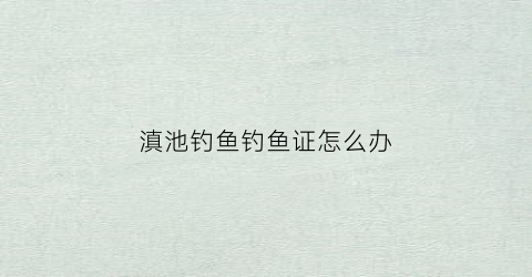 滇池钓鱼钓鱼证怎么办(滇池钓鱼哪点好钓鱼)
