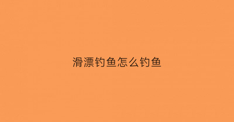 滑漂钓鱼怎么钓鱼(滑漂钓鱼怎么钓鱼的)