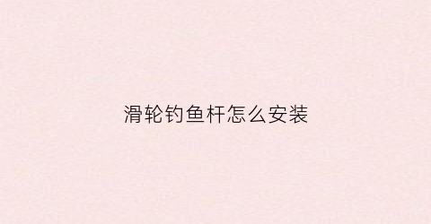 滑轮钓鱼杆怎么安装(滑轮钓鱼竿)