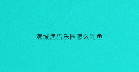 满城渔猎乐园怎么钓鱼