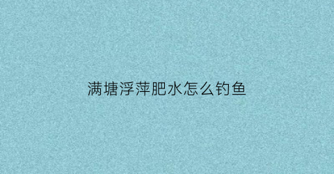 满塘浮萍肥水怎么钓鱼(满塘的浮萍鱼塘鱼会死吗)