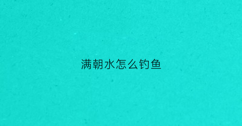 满朝水怎么钓鱼(满朝后多长时间退潮)