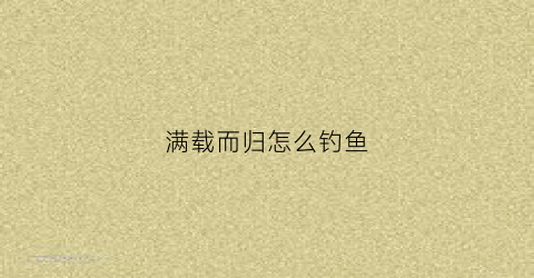 满载而归怎么钓鱼(满载而归钓鱼小药怎么样)