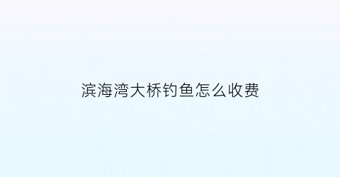 “滨海湾大桥钓鱼怎么收费(滨海湾大桥位置)