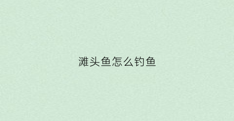 滩头鱼怎么钓鱼(钓滩头鱼应该上什么地方)