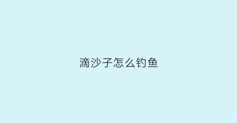 滴沙子怎么钓鱼(滴沙子怎么钓鱼视频)