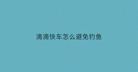 滴滴快车怎么避免钓鱼