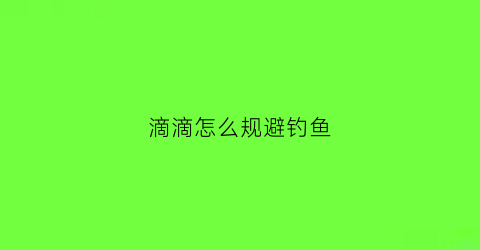 “滴滴怎么规避钓鱼(滴滴怎样避免钓鱼执法)