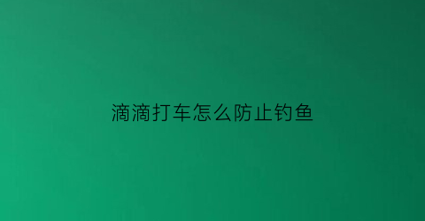 滴滴打车怎么防止钓鱼(滴滴打车怎么防止运管钓鱼执法)