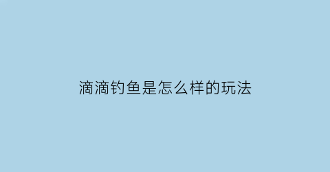 滴滴钓鱼是怎么样的玩法(滴滴钓鱼是什么意思)