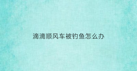 滴滴顺风车被钓鱼怎么办