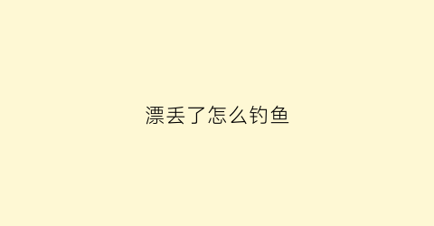漂丢了怎么钓鱼(鱼漂缺了一点怎样修复)