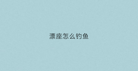 漂座怎么钓鱼(钓鱼的漂座是干什么用的)