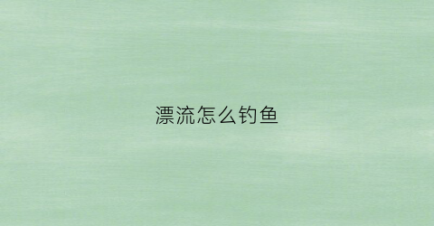 漂流怎么钓鱼(漂流钩怎么用)