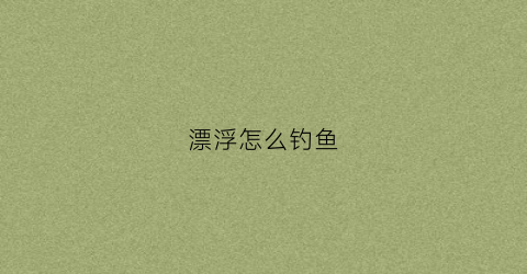 漂浮怎么钓鱼(漂浮怎么钓鱼视频)