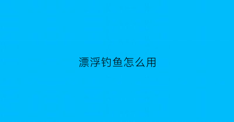 漂浮钓鱼怎么用(浮漂教程)