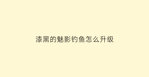 “漆黑的魅影钓鱼怎么升级(漆黑的魅影如何钓鱼竿)