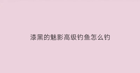 漆黑的魅影高级钓鱼怎么钓(漆黑的魅影高级钓竿在哪里获得)