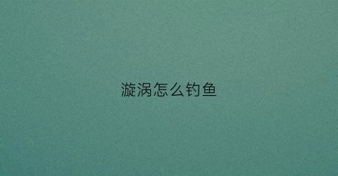 漩涡怎么钓鱼