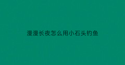 漫漫长夜怎么用小石头钓鱼(漫漫长夜扔石头技巧)