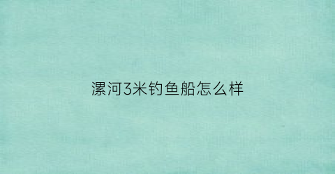 漯河3米钓鱼船怎么样(漯河3米钓鱼船怎么样呀)