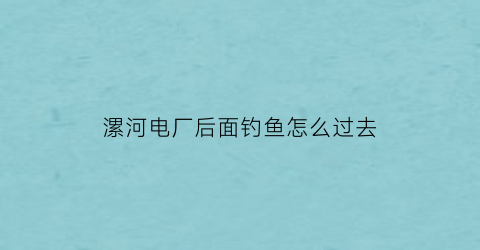 漯河电厂后面钓鱼怎么过去(河南漯河电厂是不是国企)