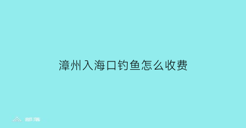 “漳州入海口钓鱼怎么收费(漳州钓鱼收费的水库)