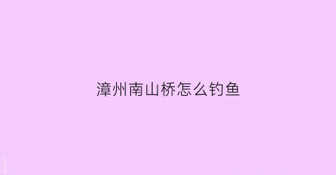 漳州南山桥怎么钓鱼(漳州南山桥怎么钓鱼的)