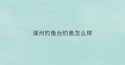 漳州钓鱼台钓鱼怎么样(福建钓鱼台)