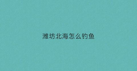 潍坊北海怎么钓鱼(潍坊北海钓鱼的地方)