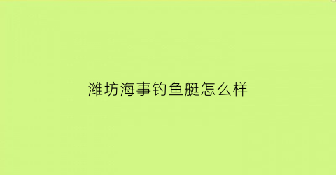 “潍坊海事钓鱼艇怎么样(潍坊有海事局吗)