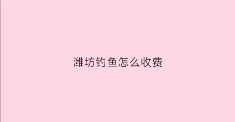 潍坊钓鱼怎么收费