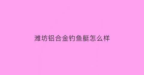 “潍坊铝合金钓鱼艇怎么样(青岛铝合金钓鱼艇)