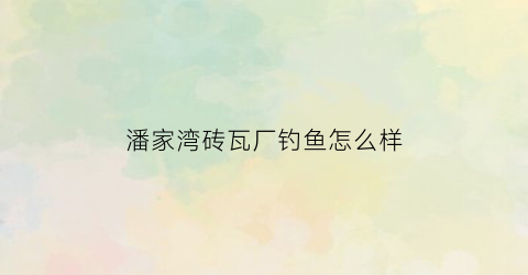 潘家湾砖瓦厂钓鱼怎么样