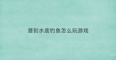 “潜到水底钓鱼怎么玩游戏(潜水如何钓鱼)