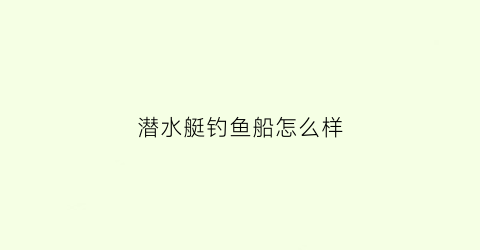 潜水艇钓鱼船怎么样(钓鱼人说的潜水艇是什么)