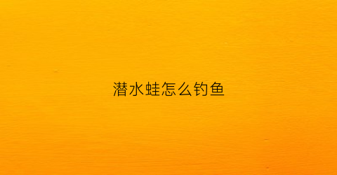 潜水蛙怎么钓鱼(潜水蛙踢动作图解)
