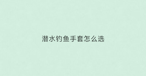 潜水钓鱼手套怎么选(潜水手套有必要买吗)