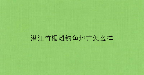 潜江竹根滩钓鱼地方怎么样(潜江竹根滩镇属于哪个区)
