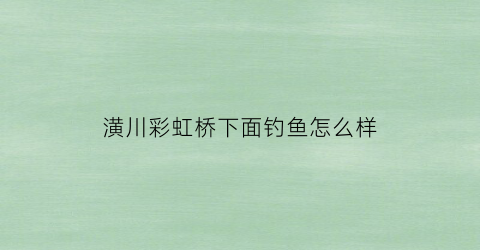 潢川彩虹桥下面钓鱼怎么样