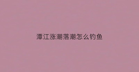 潭江涨潮落潮怎么钓鱼(潭州水道潮汐)