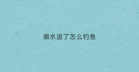 潮水退了怎么钓鱼(潮水退了怎么钓鱼视频)