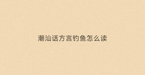 潮汕话方言钓鱼怎么读